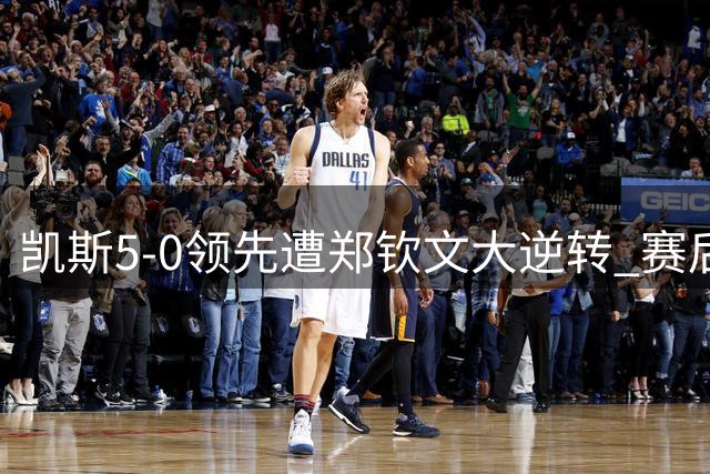 凯斯5-0领先遭郑钦文大逆转 赛后含泪吐露心声